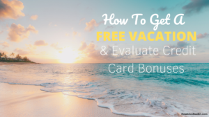 How To Get A FREE Vacation & Evaluate Credit Card Bonuses