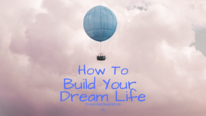 How To Build Your Dream Life